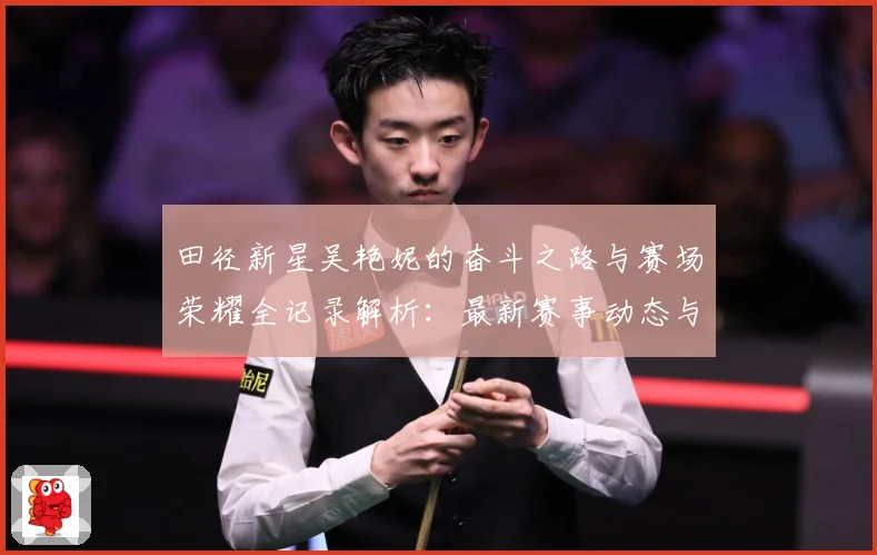 田径新星吴艳妮的奋斗之路与赛场荣耀全记录解析：最新赛事动态与深度分析