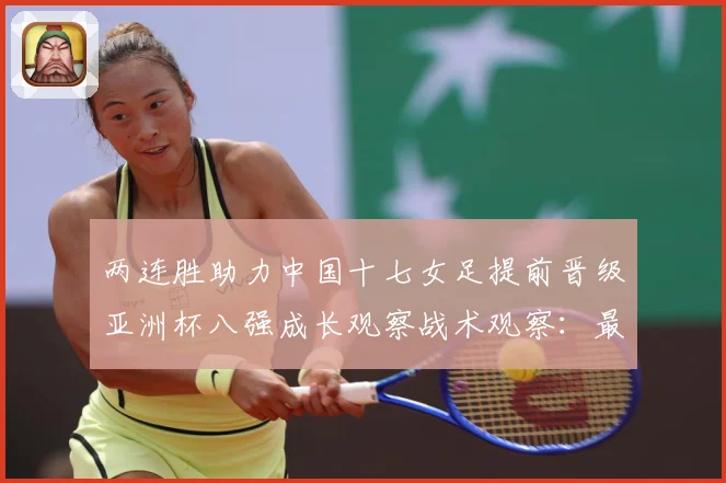 两连胜助力中国十七女足提前晋级亚洲杯八强成长观察战术观察：最新赛事动态与深度分析
