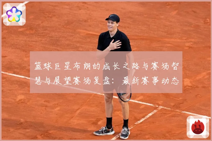 篮球巨星布朗的成长之路与赛场智慧与展望赛场复盘：最新赛事动态与深度分析