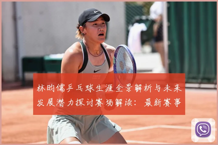 林昀儒乒乓球生涯全景解析与未来发展潜力探讨赛场解读：最新赛事动态与深度分析