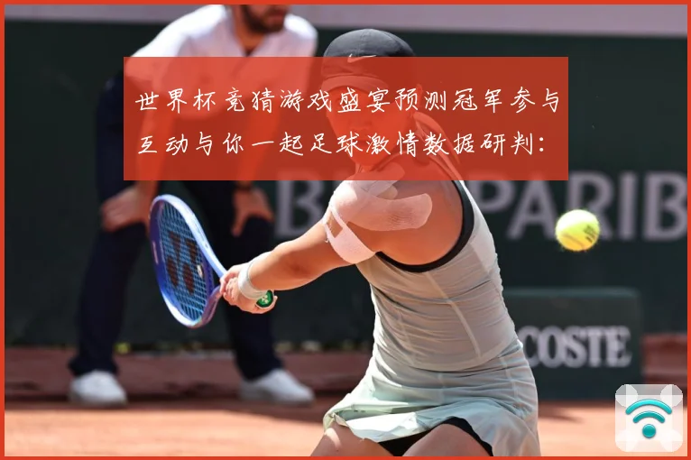 世界杯竞猜游戏盛宴预测冠军参与互动与你一起足球激情数据研判：最新赛事动态与深度分析