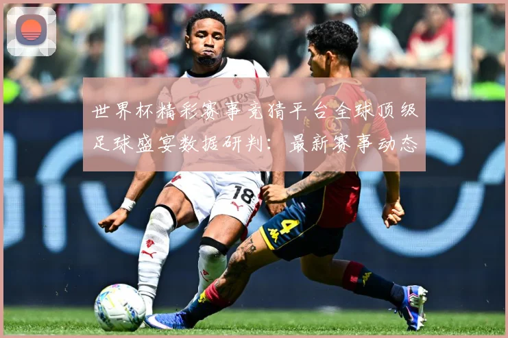 世界杯精彩赛事竞猜平台全球顶级足球盛宴数据研判：最新赛事动态与深度分析