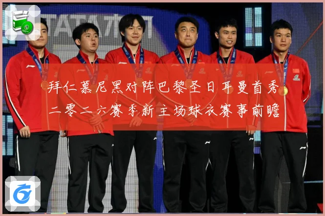 拜仁慕尼黑对阵巴黎圣日耳曼首秀二零二六赛季新主场球衣赛事前瞻：最新赛事动态与深度分析