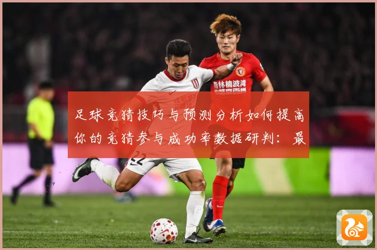 足球竞猜技巧与预测分析如何提高你的竞猜参与成功率数据研判：最新赛事动态与深度分析