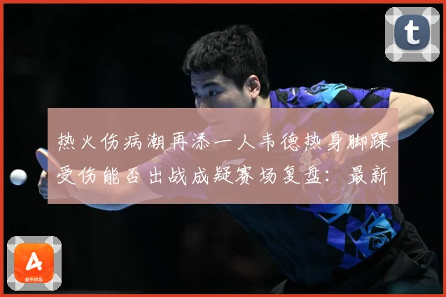 热火伤病潮再添一人韦德热身脚踝受伤能否出战成疑赛场复盘：最新赛事动态与深度分析
