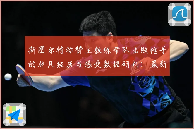 斯图尔特称赞主教练带队击败枪手的非凡经历与感受数据研判：最新赛事动态与深度分析
