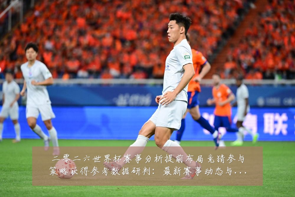 二零二六世界杯赛事分析提前布局竞猜参与策略获得参考数据研判:最新赛事动态与深度分析