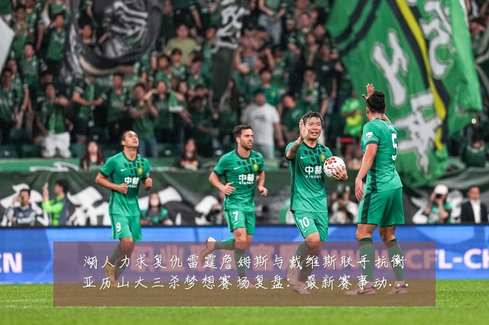 湖人力求复仇雷霆詹姆斯与戴维斯联手抗衡亚历山大三杀梦想赛场复盘：最新赛事动态与深度分析
