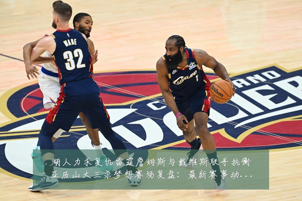 湖人力求复仇雷霆詹姆斯与戴维斯联手抗衡亚历山大三杀梦想赛场复盘:最新赛事动态与深度分析