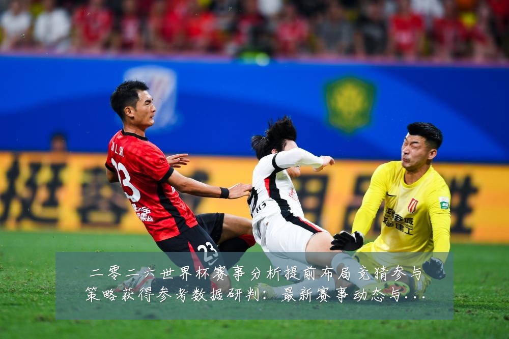 二零二六世界杯赛事分析提前布局竞猜参与策略获得参考数据研判:最新赛事动态与深度分析