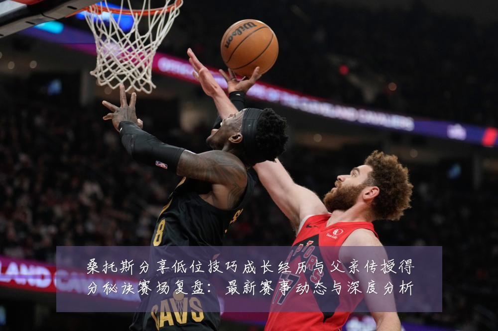 桑托斯分享低位技巧成长经历与父亲传授得分秘诀赛场复盘:最新赛事动态与深度分析
