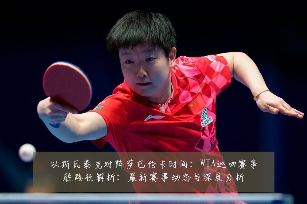 以斯瓦泰克对阵萨巴伦卡时间:WTA巡回赛争胜路径解析:最新赛事动态与深度分析