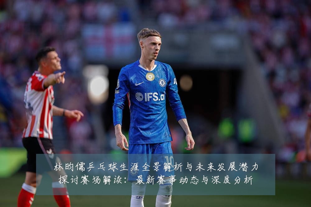 林昀儒乒乓球生涯全景解析与未来发展潜力探讨赛场解读:最新赛事动态与深度分析