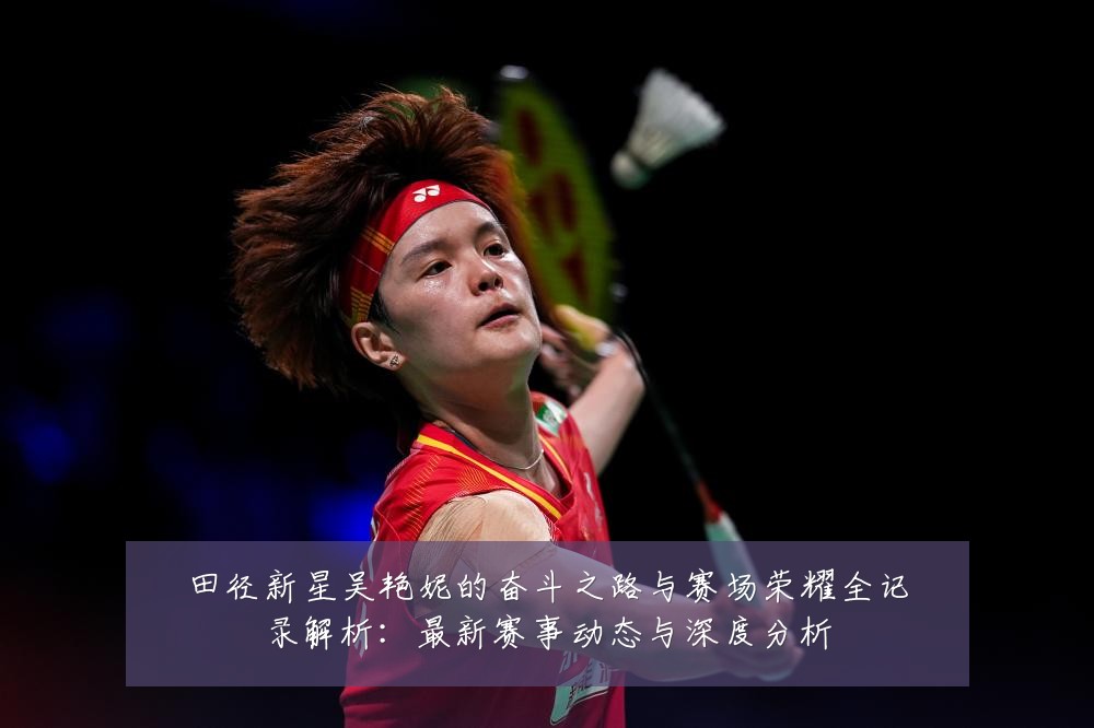 田径新星吴艳妮的奋斗之路与赛场荣耀全记录解析:最新赛事动态与深度分析