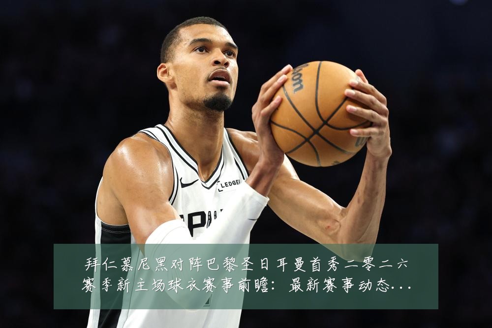 拜仁慕尼黑对阵巴黎圣日耳曼首秀二零二六赛季新主场球衣赛事前瞻:最新赛事动态与深度分析