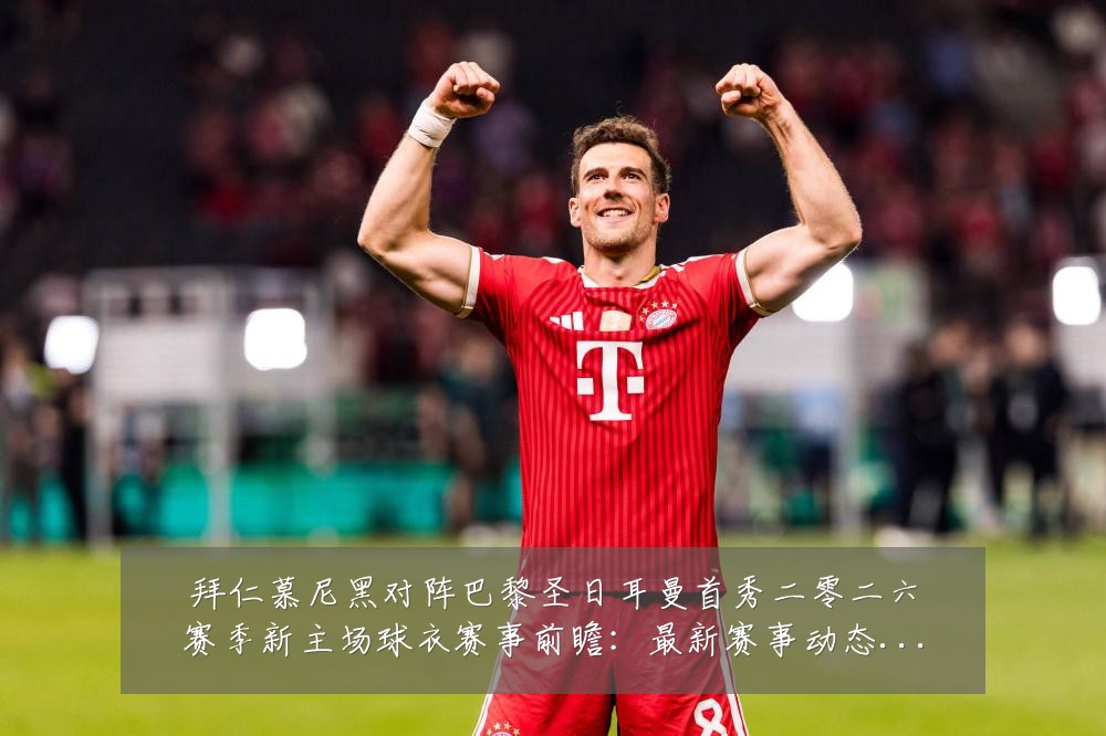 拜仁慕尼黑对阵巴黎圣日耳曼首秀二零二六赛季新主场球衣赛事前瞻:最新赛事动态与深度分析