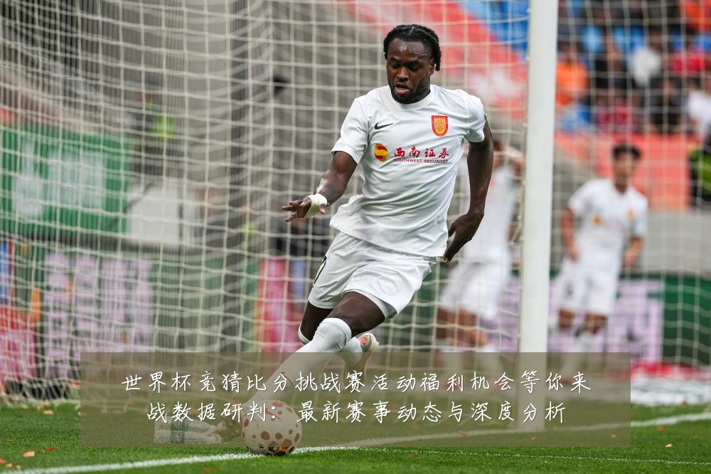 世界杯竞猜比分挑战赛活动福利机会等你来战数据研判:最新赛事动态与深度分析