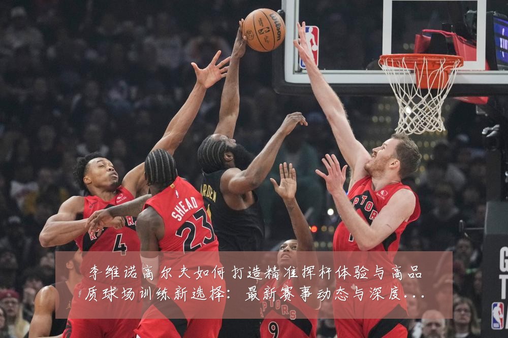 李维诺高尔夫如何打造精准挥杆体验与高品质球场训练新选择:最新赛事动态与深度分析