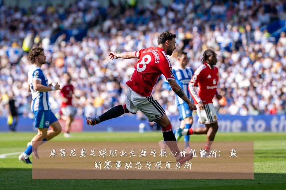 库蒂尼奥足球职业生涯与核心价值解析:最新赛事动态与深度分析