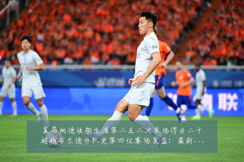 莱昂纳德快船生涯第二五二次单场得分二十超越布兰德升队史第四位赛场复盘:最新赛事动态与深度分析
