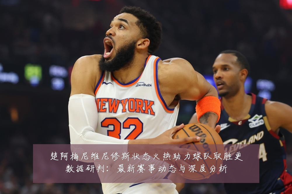 楚阿梅尼维尼修斯状态火热助力球队取胜更数据研判:最新赛事动态与深度分析