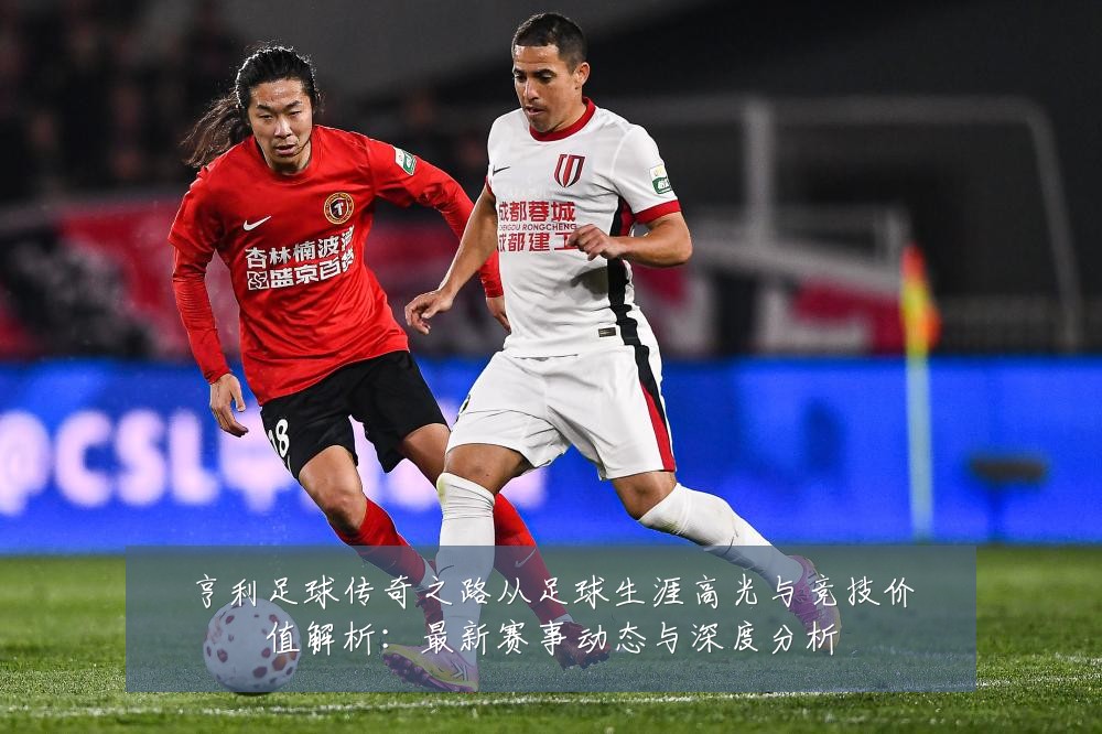 亨利足球传奇之路从足球生涯高光与竞技价值解析:最新赛事动态与深度分析